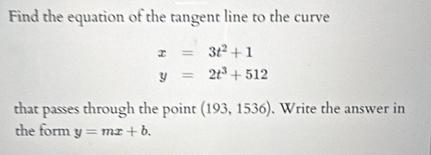 Find the equation of the tangent line to the curve
x=3t^2+1
y=2t^3+512
that passes through the point (193,1536). Write the answer in 
the form y=mx+b.