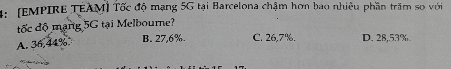 4: [EMPIRE TEAM] Tốc độ mạng 5G tại Barcelona chậm hơn bao nhiêu phần trăm so với
tốc độ mạng 5G tại Melbourne?
A. 36,44%
B. 27,6%. C. 26,7%. D. 28,53%.