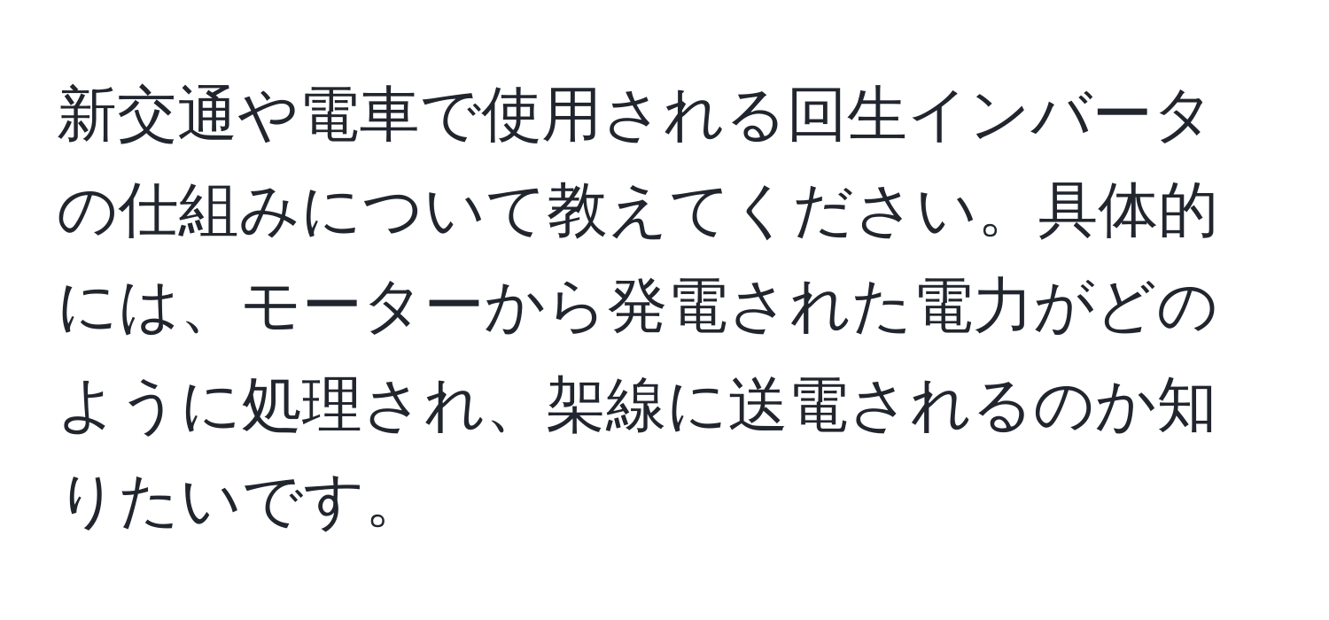 新交通や電車で使用される回生インバータの仕組みについて教えてください。具体的には、モーターから発電された電力がどのように処理され、架線に送電されるのか知りたいです。