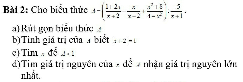 Cho biểu thức A=( (1+2x)/x+2 - x/x-2 + (x^2+8)/4-x^2 ): (-5)/x+1 . 
a)Rút gọn biểu thức 4
b)Tính giá trị của 4 biết |x+2|=1
c) Tìm x để A<1</tex> 
d)Tìm giá trị nguyên của x để 4 nhận giá trị nguyên lớn
nhất.