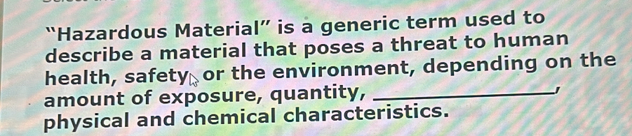 “Hazardous Material” is a generic term used to 
describe a material that poses a threat to human 
health, safety or the environment, depending on the 
amount of exposure, quantity,_ 
physical and chemical characteristics.