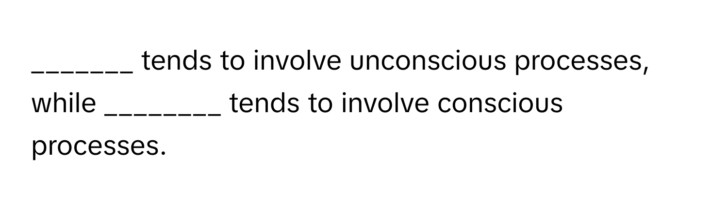 tends to involve unconscious processes, while ________ tends to involve conscious processes.