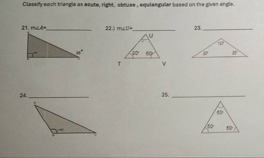 Classify each triangle as acute, right, obtuse , equiangular based on the given angle.
21. m∠ A= _ 22.) m∠ U= _ 23._
24._ 25._