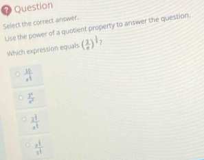 ？ Question
Select the correct answer.
Use the power of a quotient property to answer the question.
Which expression equals ( 2/π  )^ 1/3 
frac 10x^(frac 1)3
 2^5/x^5 
 2^1/a^t 
frac x^(frac 1)32^(frac 1)3