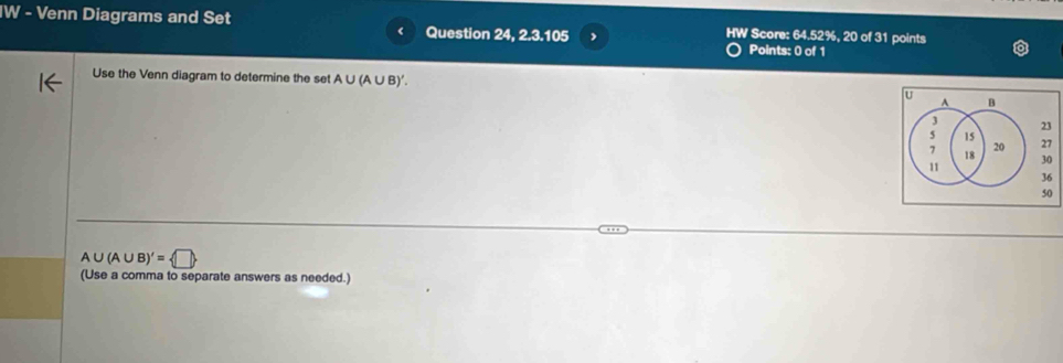 IW - Venn Diagrams and Set Question 24, 2.3.105 HW Score: 64.52%, 20 of 31 points 
Points: 0 of 1 
Use the Venn diagram to determine the set A∪ (A∪ B)'.
A∪ (A∪ B)'= □ 
(Use a comma to separate answers as needed.)