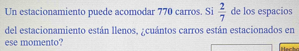 Un estacionamiento puede acomodar 770 carros. Si  2/7  de los espacios 
del estacionamiento están llenos, ¿cuántos carros están estacionados en 
ese momento? 
Hecho