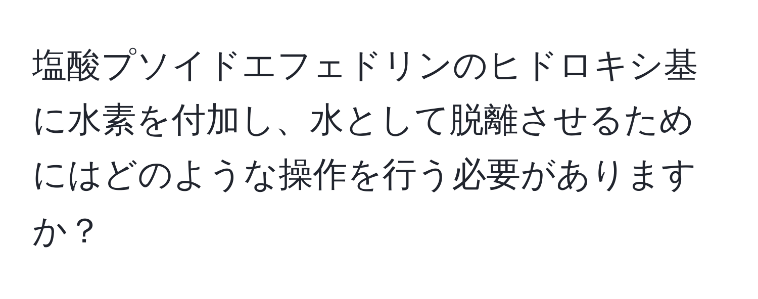 塩酸プソイドエフェドリンのヒドロキシ基に水素を付加し、水として脱離させるためにはどのような操作を行う必要がありますか？