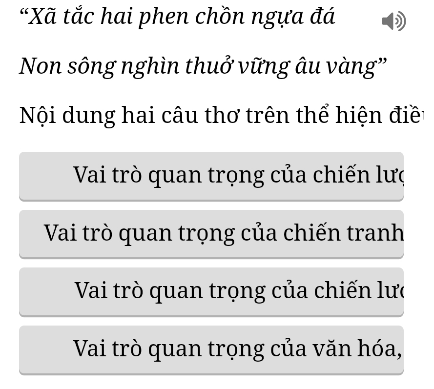 “Xã tắc hai phen chồn ngựa đá
Non sông nghìn thuở vững âu vàng''
Nội dung hai câu thơ trên thể hiện điều
Vai trò quan trọng của chiến lượ
Vai trò quan trọng của chiến tranh
Vai trò quan trọng của chiến lưc
Vai trò quan trọng của văn hóa,