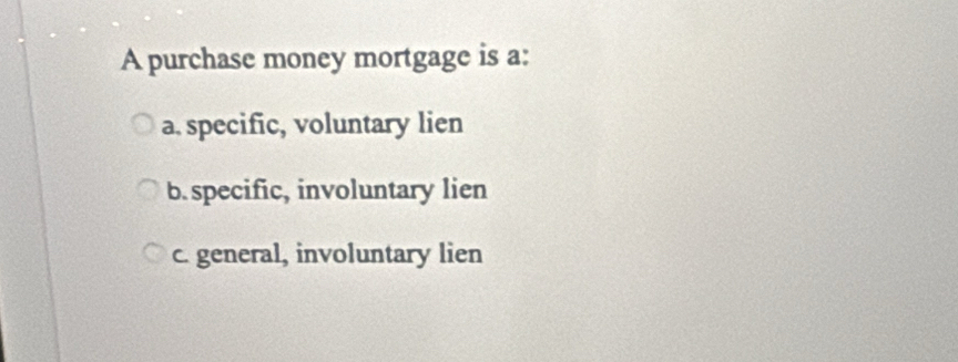 A purchase money mortgage is a:
a. specific, voluntary lien
b. specific, involuntary lien
c. general, involuntary lien