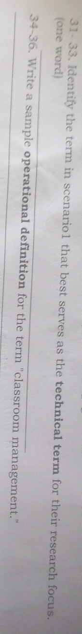 31- 33. Identify the term in scenario1 that best serves as the technical term for their research focus. 
(one word) 
_ 
_34-36. Write a sample operational definition for the term "classroom management."