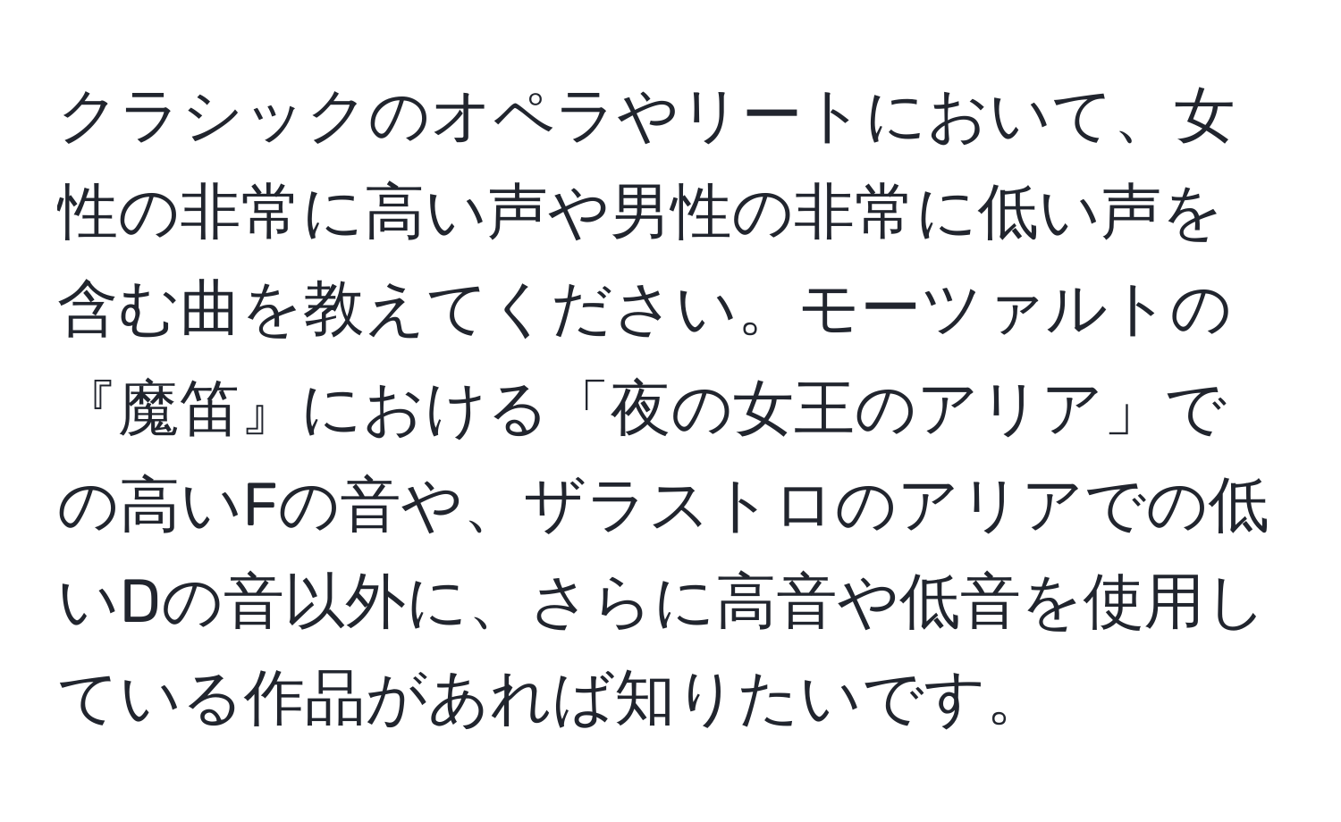 クラシックのオペラやリートにおいて、女性の非常に高い声や男性の非常に低い声を含む曲を教えてください。モーツァルトの『魔笛』における「夜の女王のアリア」での高いFの音や、ザラストロのアリアでの低いDの音以外に、さらに高音や低音を使用している作品があれば知りたいです。