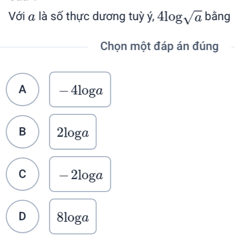 Với a là số thực dương tuỳ ý, 4log sqrt(a) bằng
Chọn một đáp án đúng
A - 4loga
B 2loga
C - 2loga
D 8loga