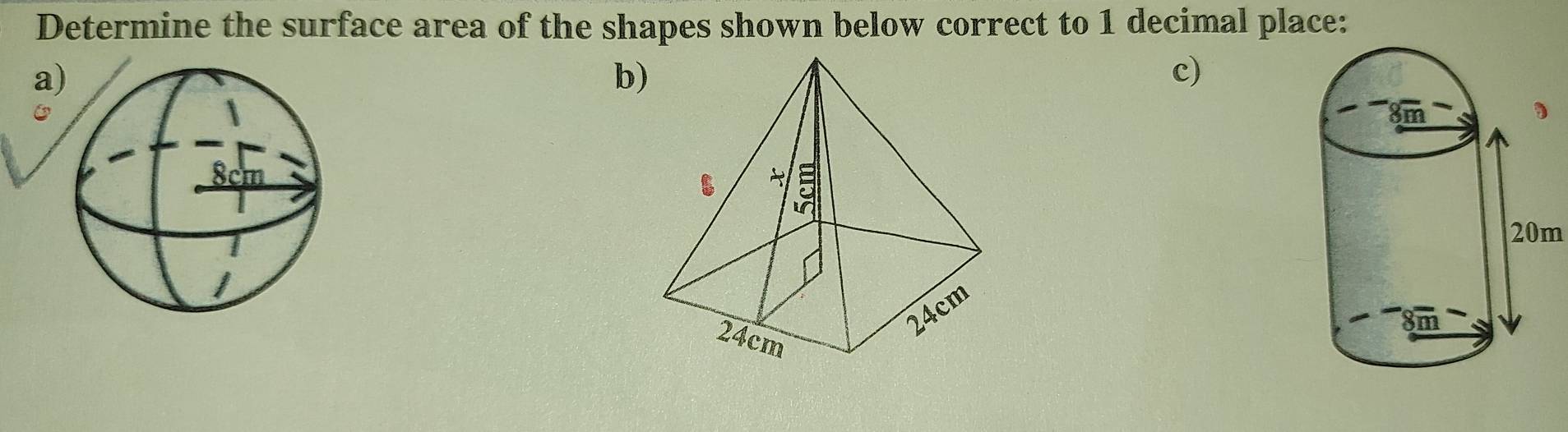 Determine the surface area of the shapes shown below correct to 1 decimal place: 
a 
b) 
c)
20m