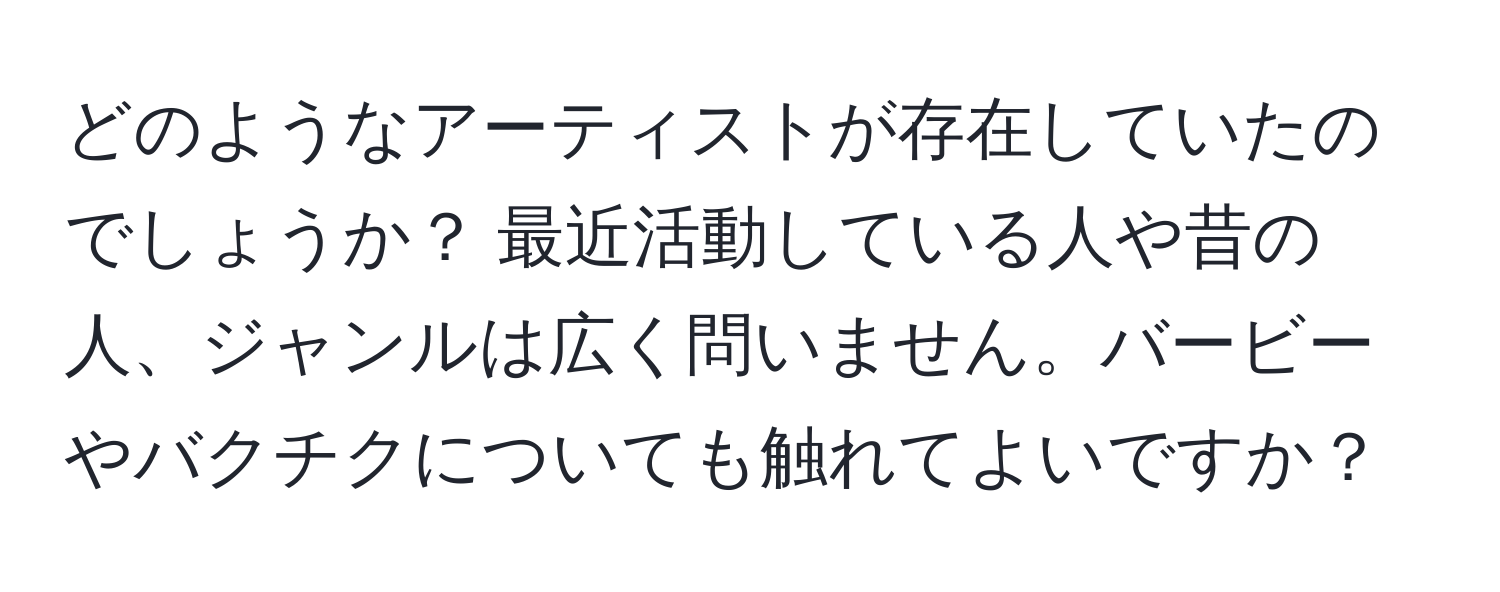 どのようなアーティストが存在していたのでしょうか？ 最近活動している人や昔の人、ジャンルは広く問いません。バービーやバクチクについても触れてよいですか？