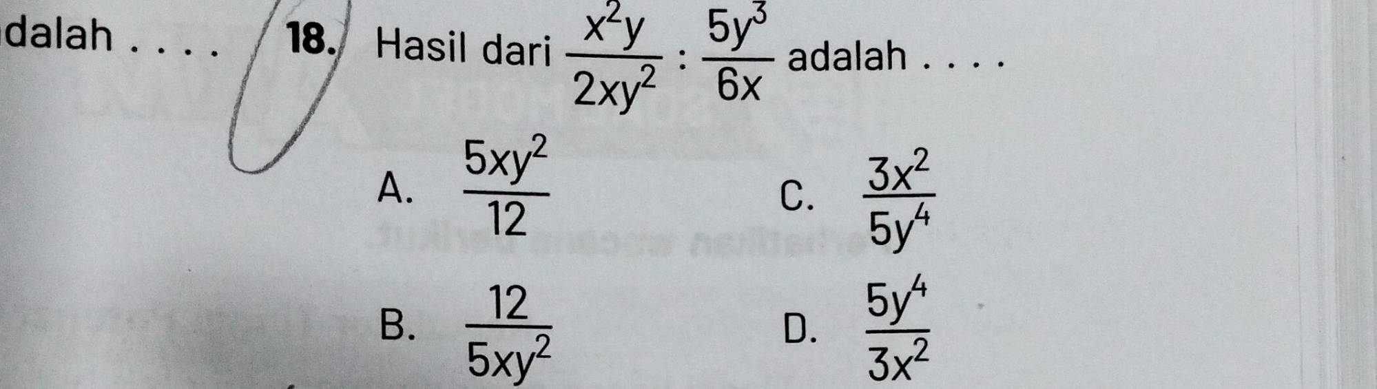 dalah_
18. Hasil dari  x^2y/2xy^2 : 5y^3/6x  adalah . . . .
A.  5xy^2/12 
C.  3x^2/5y^4 
B.  12/5xy^2   5y^4/3x^2 
D.