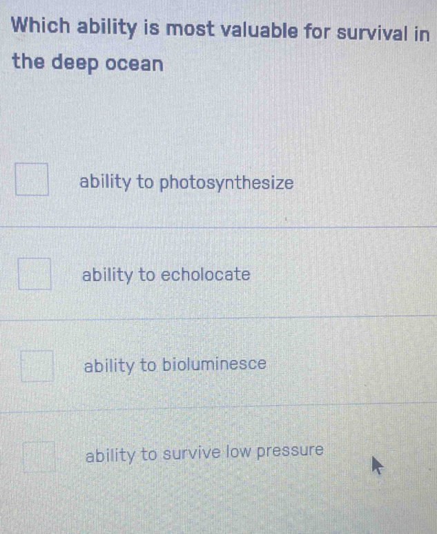 Which ability is most valuable for survival in
the deep ocean
ability to photosynthesize
ability to echolocate
ability to bioluminesce
ability to survive low pressure