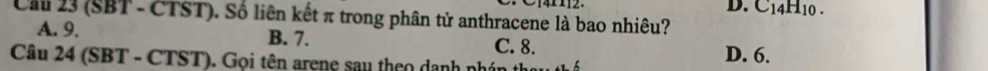 D. C_14H_10. 
Ch 23 (SBT - ČTST). Số liên kết π trong phân tử anthracene là bao nhiêu?
A. 9. B. 7. C. 8.
Câu 24 (SBT - CTST). Gọi tên arene sau theo danh nhán D. 6.