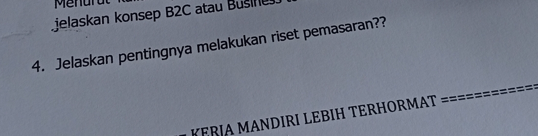 Menul 
Ljelaskan konsep B2C atau Busine 
4. Jelaskan pentingnya melakukan riset pemasaran?? 
KERIA MANDIRI LEBIH TERHORMAT : =