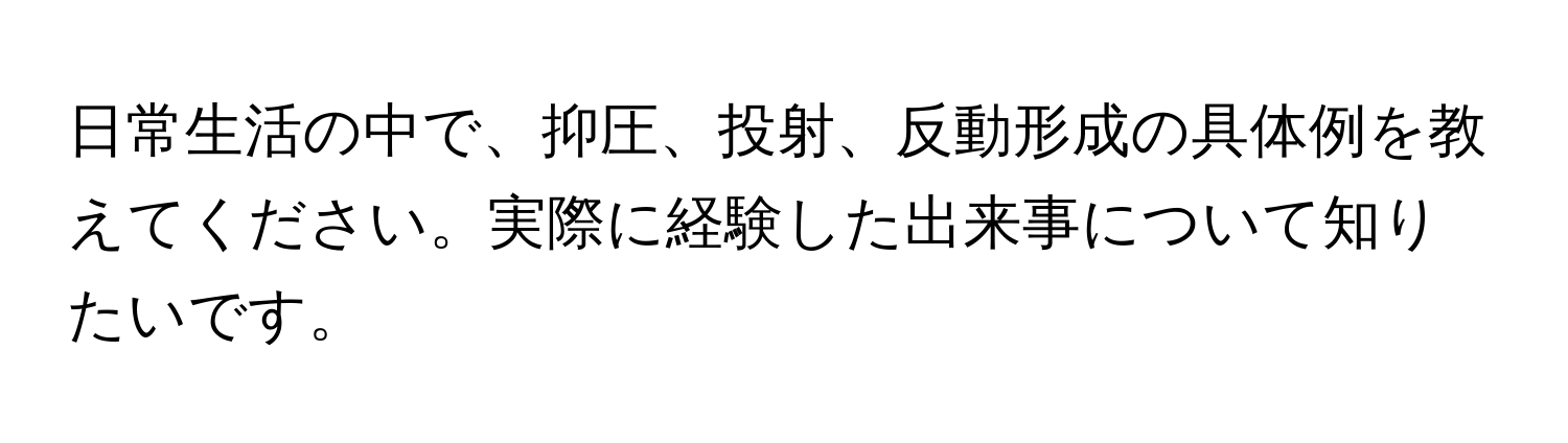 日常生活の中で、抑圧、投射、反動形成の具体例を教えてください。実際に経験した出来事について知りたいです。