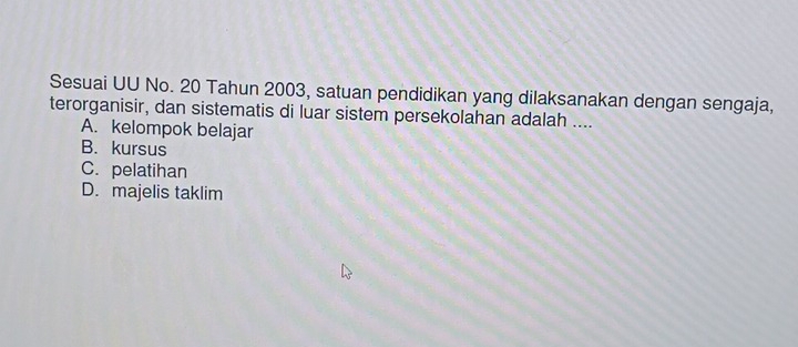 Sesuai UU No. 20 Tahun 2003, satuan pendidikan yang dilaksanakan dengan sengaja,
terorganisir, dan sistematis di luar sistem persekolahan adalah ....
A. kelompok belajar
B. kursus
C. pelatihan
D. majelis taklim