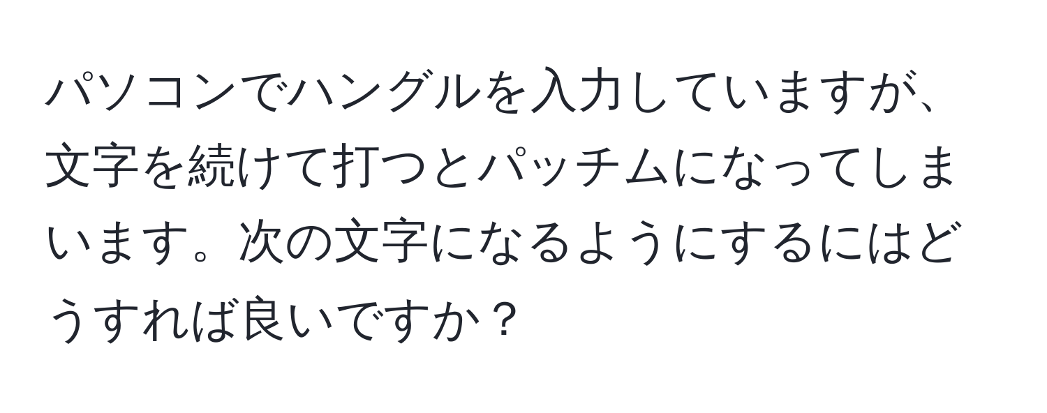 パソコンでハングルを入力していますが、文字を続けて打つとパッチムになってしまいます。次の文字になるようにするにはどうすれば良いですか？