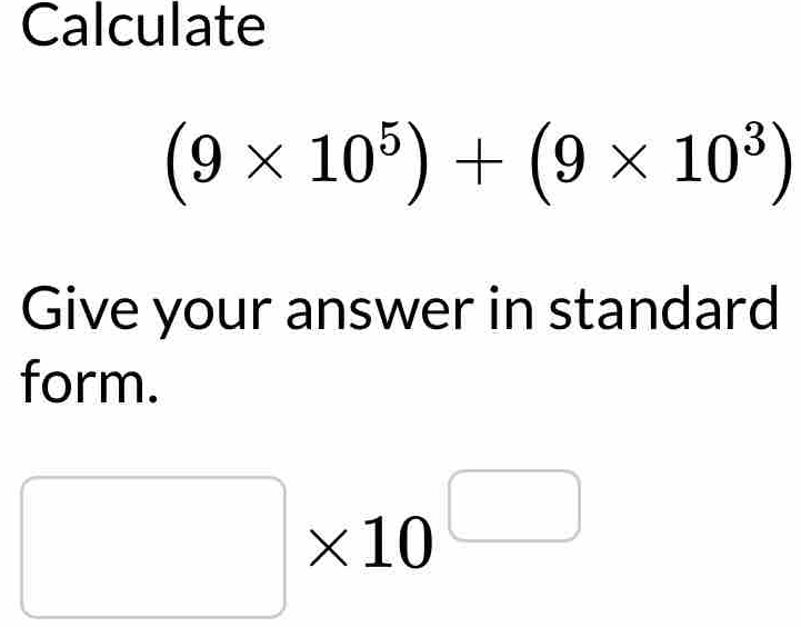 Calculate
(9* 10^5)+(9* 10^3)
Give your answer in standard 
form.
□ * 10^(□)