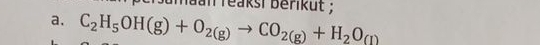 umaan reaksi berikut ; 
a. C_2H_5OH(g)+O_2(g)to CO_2(g)+H_2O_(l)