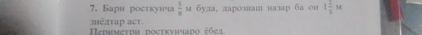 Бари росткунча  5/8  м буда, дарознаш назар ба он 1 2/5 M
знёдтар аcт. 
еримеτри росτкунчаро ёбед.