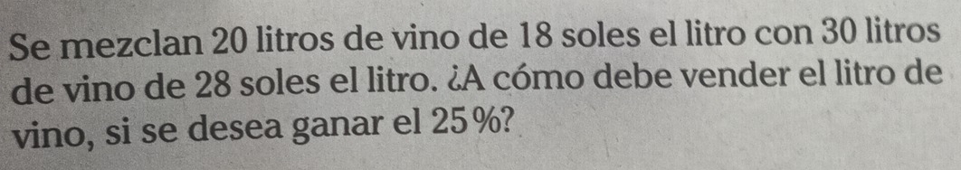 Se mezclan 20 litros de vino de 18 soles el litro con 30 litros
de vino de 28 soles el litro. ¿A cómo debe vender el litro de 
vino, si se desea ganar el 25%?