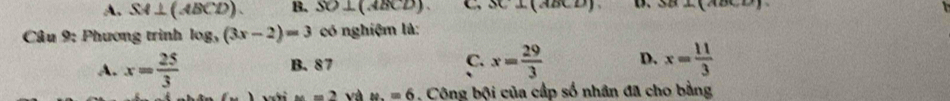 A. SA⊥ (ABCD). B. SO⊥ (ABCD). C 3C⊥ (ABCD) a∠ (aoc
Câu 9: Phương trình log _3(3x-2)=3 có nghiệm là:
A. x= 25/3  B. 87 C. x= 29/3  D. x= 11/3 
(_ ,_ ) M=2ya m.=6 Công bội của cấp số nhân đã cho bằng