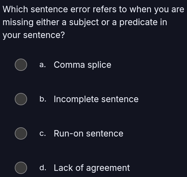 Which sentence error refers to when you are
missing either a subject or a predicate in
your sentence?
a. Comma splice
b. Incomplete sentence
c. Run-on sentence
d. Lack of agreement