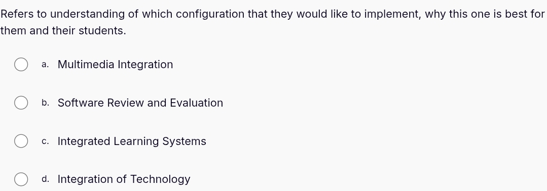 Refers to understanding of which configuration that they would like to implement, why this one is best for
them and their students.
a. Multimedia Integration
b. Software Review and Evaluation
c. Integrated Learning Systems
d. Integration of Technology