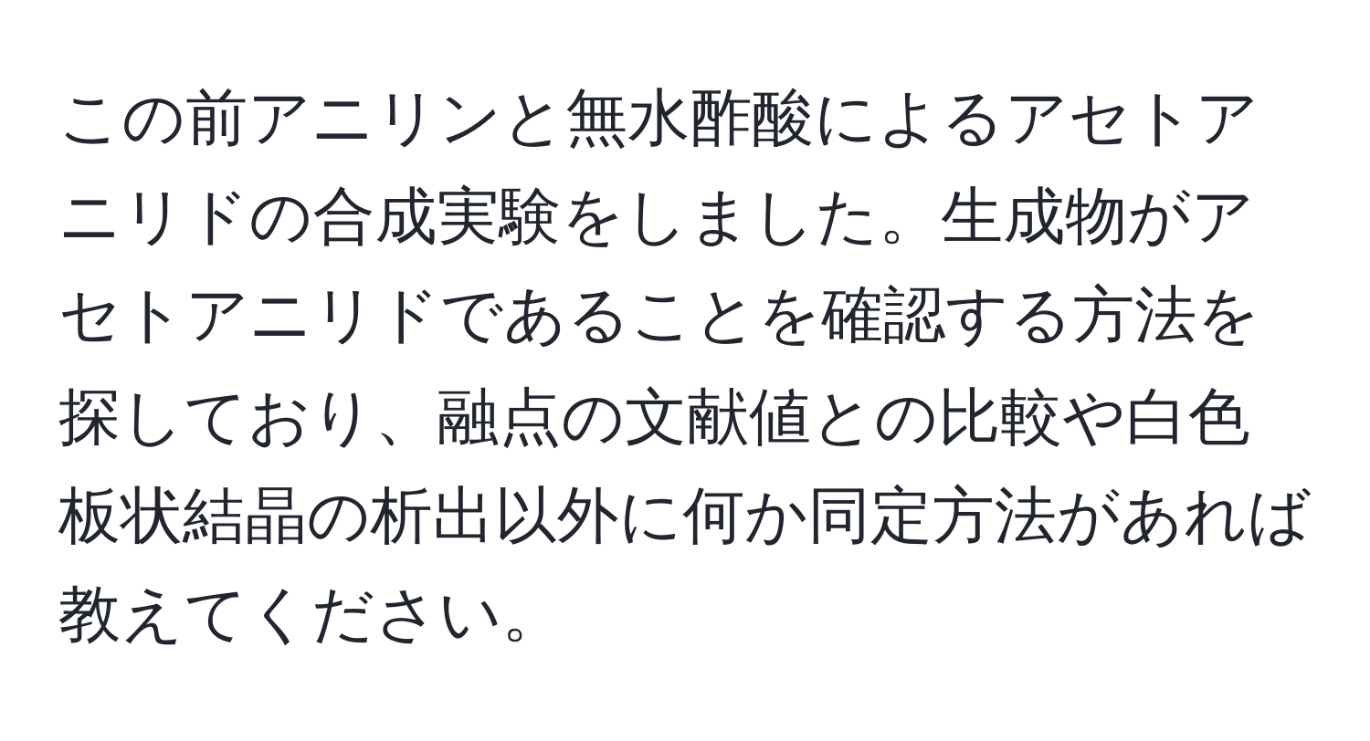 この前アニリンと無水酢酸によるアセトアニリドの合成実験をしました。生成物がアセトアニリドであることを確認する方法を探しており、融点の文献値との比較や白色板状結晶の析出以外に何か同定方法があれば教えてください。