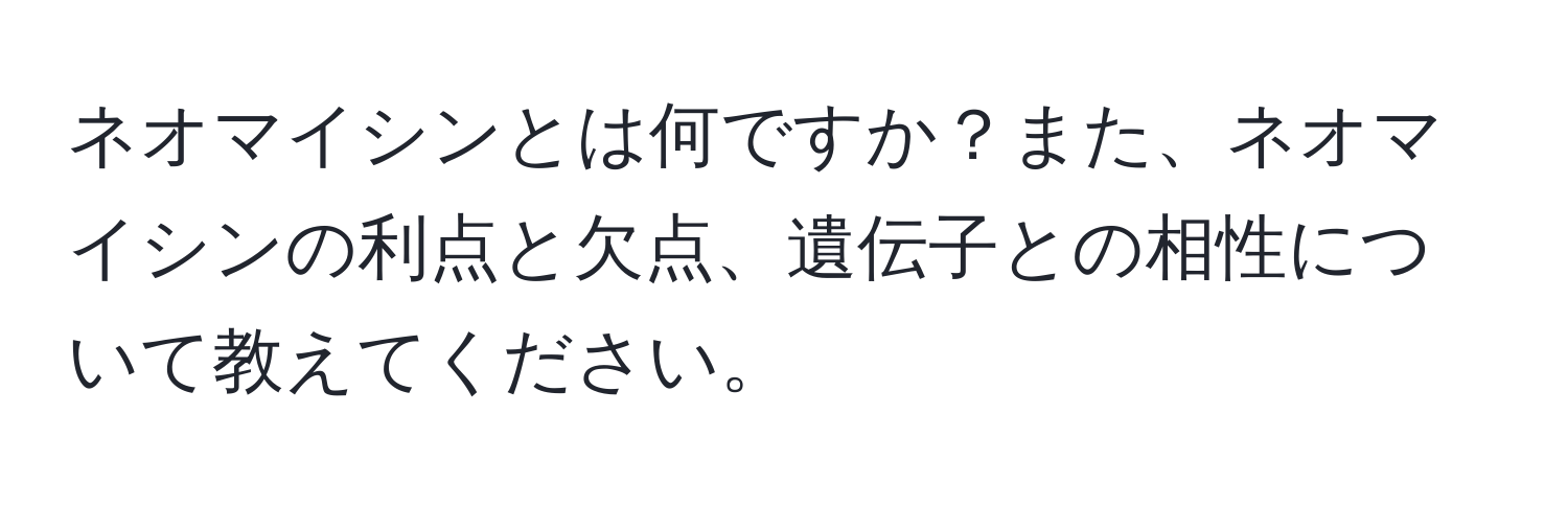 ネオマイシンとは何ですか？また、ネオマイシンの利点と欠点、遺伝子との相性について教えてください。