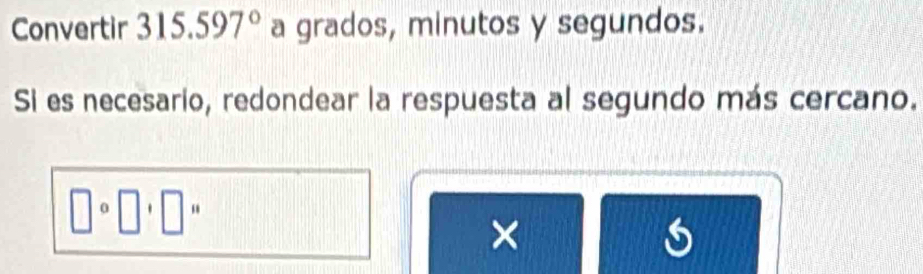 Convertir 315.597° a grados, minutos y segundos. 
Si es necesario, redondear la respuesta al segundo más cercano.
□ circ □ ' “ 
| 
×