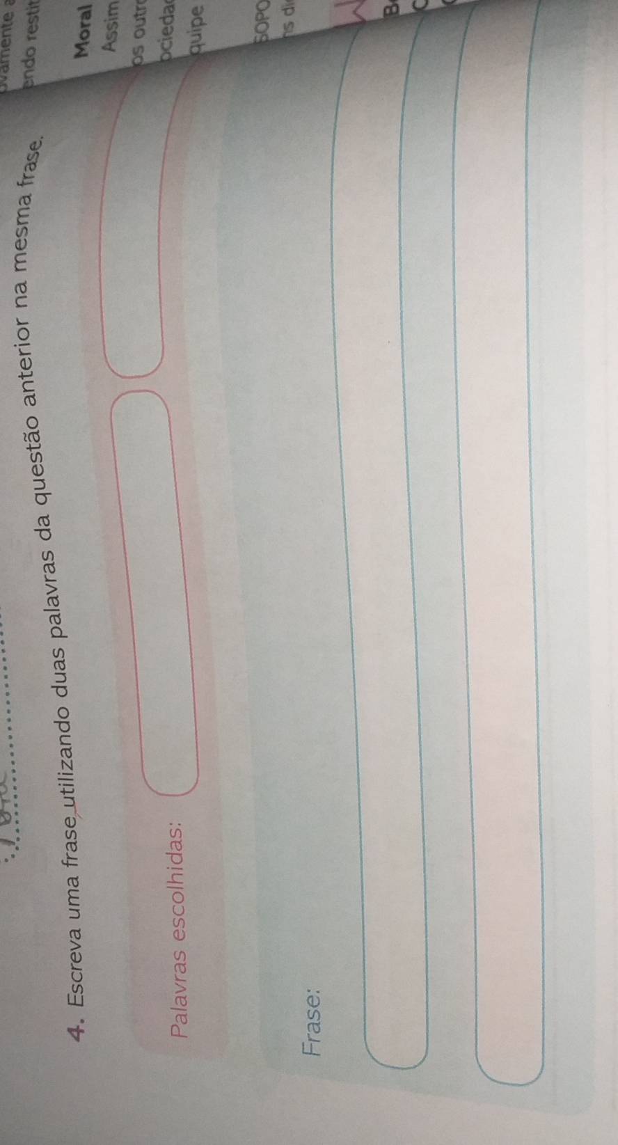 vaente a 
4. Escreva uma frase utilizando duas palavras da questão anterior na mesma frase. 
endo restit 
Moral 
Assim 
os outr 
Palavras escolhidas: 
ocieda 
quipe 
SOPO 
s d 
Frase: 
B