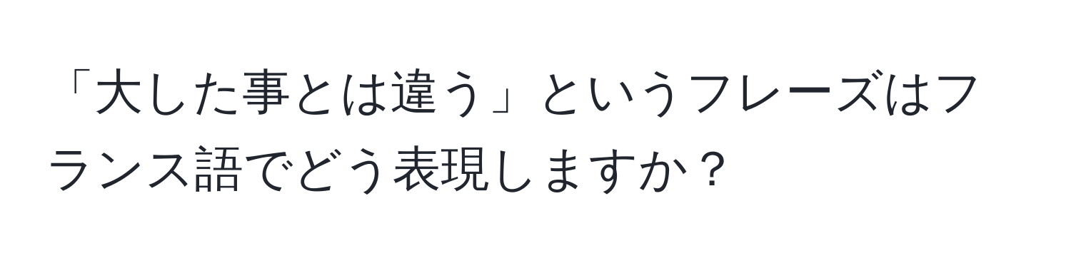 「大した事とは違う」というフレーズはフランス語でどう表現しますか？