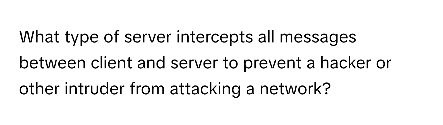 What type of server intercepts all messages between client and server to prevent a hacker or other intruder from attacking a network?