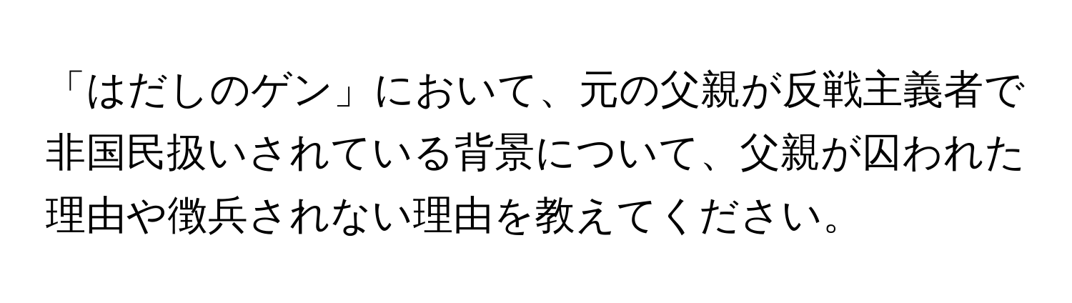 「はだしのゲン」において、元の父親が反戦主義者で非国民扱いされている背景について、父親が囚われた理由や徴兵されない理由を教えてください。