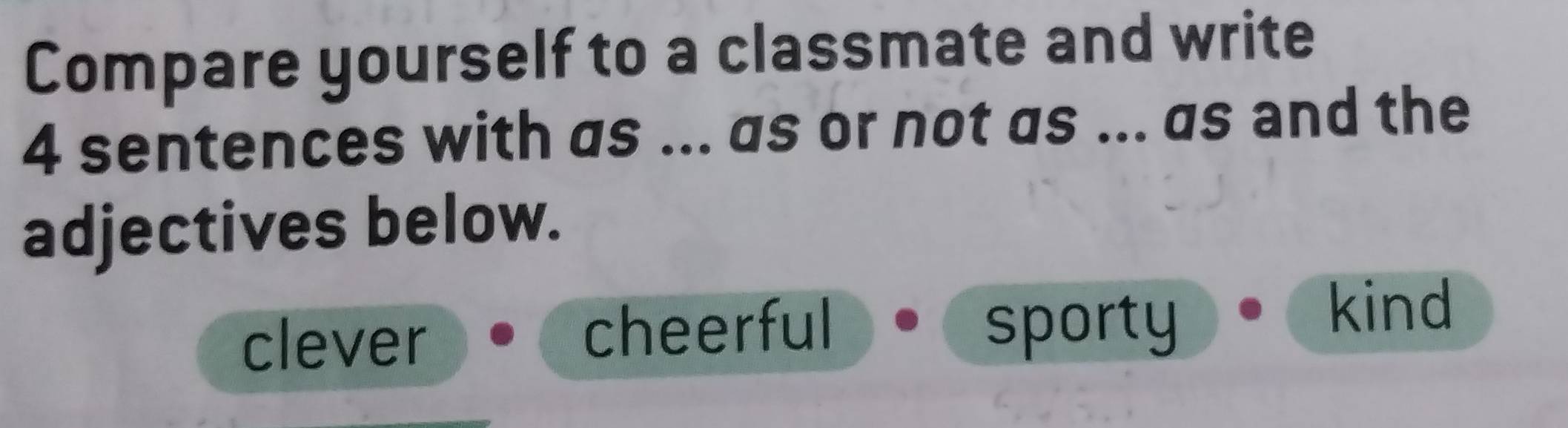 Compare yourself to a classmate and write
4 sentences with as ... as or not as ... as and the
adjectives below.
clever cheerful sporty
kind