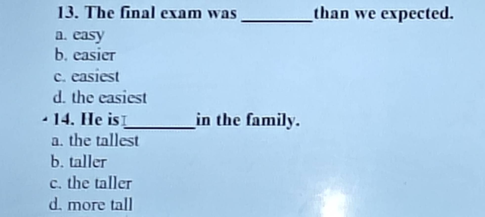 The final exam was _than we expected.
a. easy
b. easier
c. easiest
d. the easiest
14. He is_ in the family.
a. the tallest
b. taller
c. the taller
d. more tall