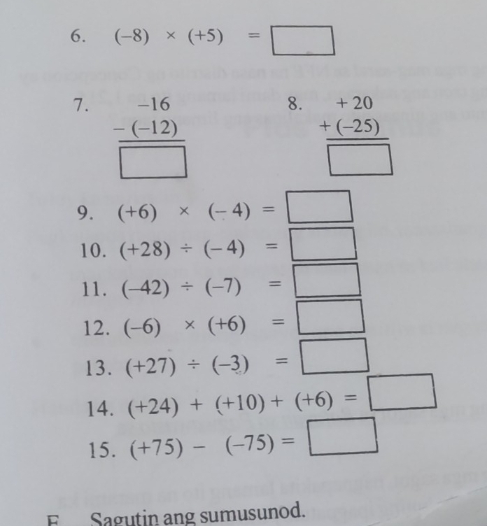 (-8)* (+5)=□
7. frac beginarrayr -16 -(-12)endarray □ 
8. beginarrayr +20 +(-25) hline □ endarray
9. (+6)* (-4)=□
10. (+28)/ (-4)=□
11. (-42)/ (-7)=□
12. (-6)* (+6)=□
13. (+27)/ (-3)=□
14. (+24)+(+10)+(+6)=□
15. (+75)-(-75)=□
Sagutin ang sumusunod.