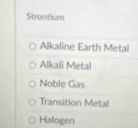 Strontium
Alkaline Earth Metal
Alkali Metal
Noble Gas
Transition Metal
Halogen