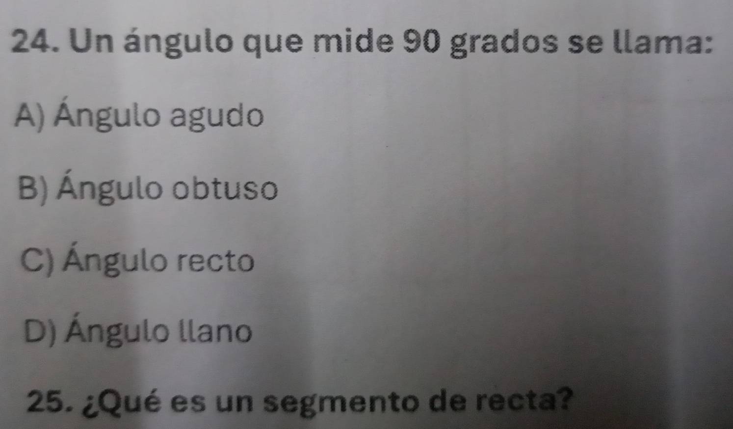 Un ángulo que mide 90 grados se llama:
A) Ángulo agudo
B) Ángulo obtuso
C) Ángulo recto
D) Ángulo llano
25. ¿Qué es un segmento de recta?