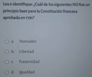 Lea e identifique: ¿Cuál de los siguientes NO fue un
principio base para la Constitución francesa
aprobada en 1791?
a. Honradez
b. Libertad
c. Fraternidad
d. Igualdad