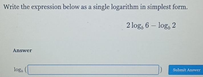 Write the expression below as a single logarithm in simplest form.
2log _b6-log _b2
Answer
log _b(□ ) Submit Answer