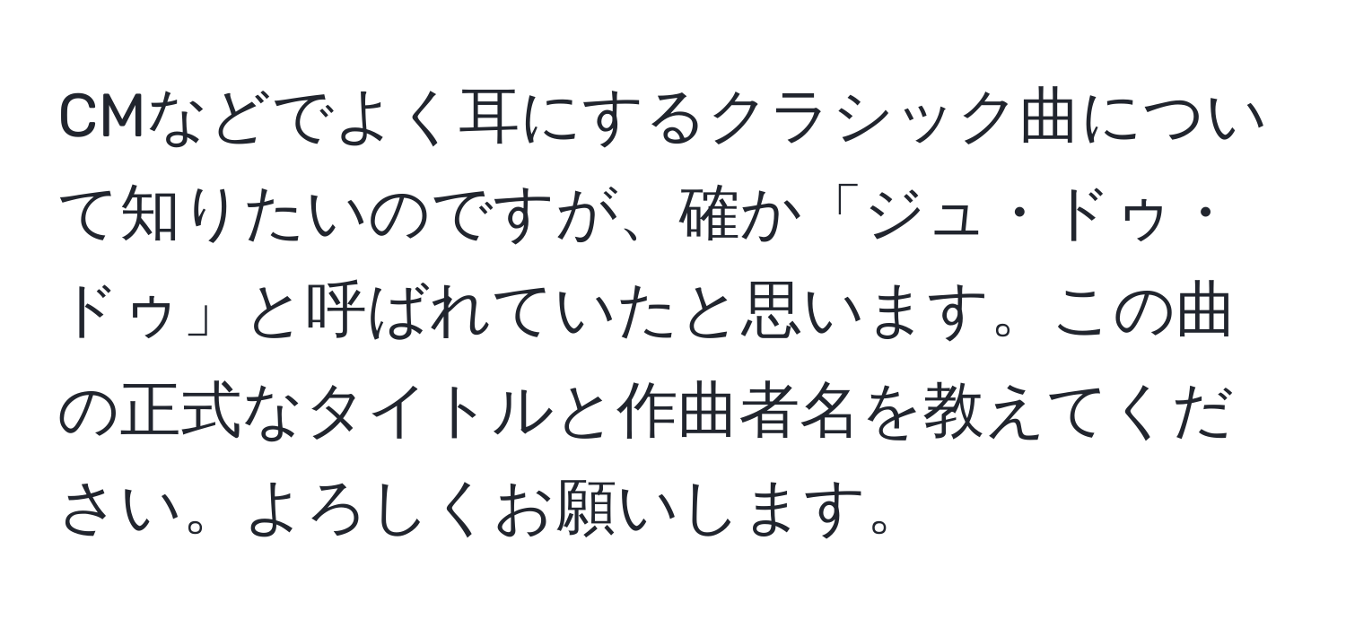 CMなどでよく耳にするクラシック曲について知りたいのですが、確か「ジュ・ドゥ・ドゥ」と呼ばれていたと思います。この曲の正式なタイトルと作曲者名を教えてください。よろしくお願いします。