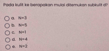 Pada kulit ke berapakan mulai ditemukan subkulit d?
a. N=3
b. N=5
C. N=1
d. N=4
e. N=2