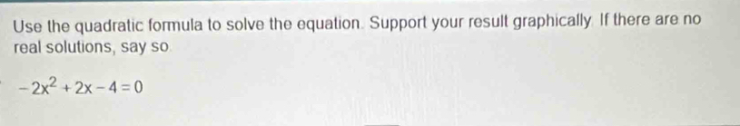 Use the quadratic formula to solve the equation. Support your result graphically. If there are no 
real solutions, say so
-2x^2+2x-4=0