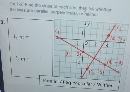 On 1-2: Find the slope of each line, then tell whether
the lines are parallel, perpendicular, or neither.
3.
l_1m=
l_2m=
Parallel / Perpendicular / Neither